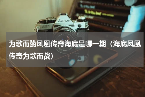 为歌而赞凤凰传奇海底是哪一期（海底凤凰传奇为歌而战）