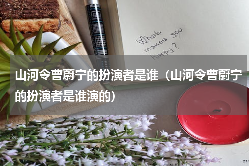 山河令曹蔚宁的扮演者是谁（山河令曹蔚宁的扮演者是谁演的）