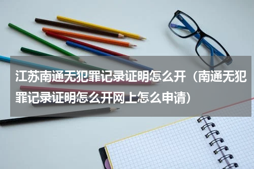 江苏南通无犯罪记录证明怎么开（南通无犯罪记录证明怎么开网上怎么申请）