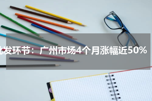 批发环节：广州市场4个月涨幅近50%