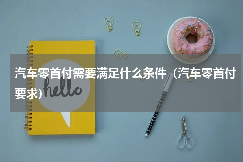 汽车零首付需要满足什么条件（汽车零首付要求）