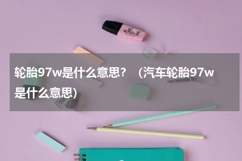 轮胎97w是什么意思？（汽车轮胎97w是什么意思）