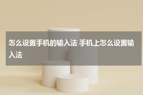 怎么设置手机的输入法 手机上怎么设置输入法