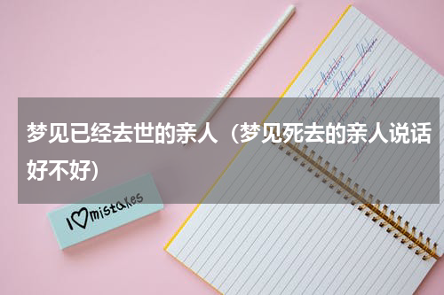 梦见已经去世的亲人（梦见死去的亲人说话好不好）