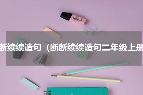 断断续续造句（断断续续造句二年级上册）