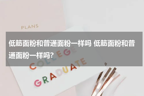 低筋面粉和普通面粉一样吗 低筋面粉和普通面粉一样吗?