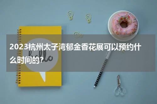2023杭州太子湾郁金香花展可以预约什么时间的？