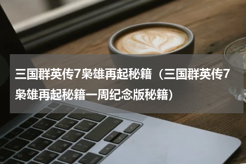 三国群英传7枭雄再起秘籍（三国群英传7枭雄再起秘籍一周纪念版秘籍）