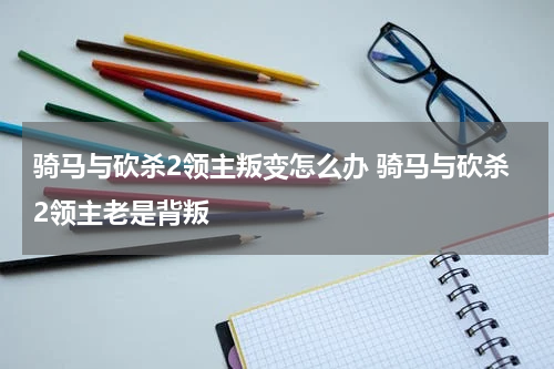 骑马与砍杀2领主叛变怎么办 骑马与砍杀2领主老是背叛