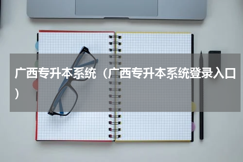 广西专升本系统（广西专升本系统登录入口）