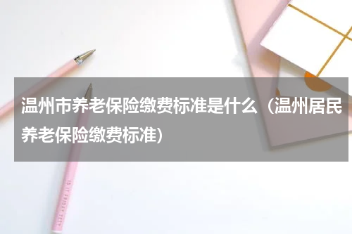温州市养老保险缴费标准是什么（温州居民养老保险缴费标准）