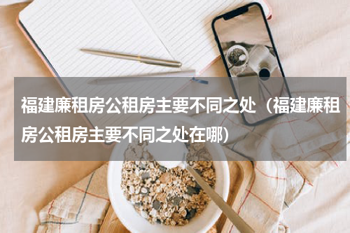 福建廉租房公租房主要不同之处（福建廉租房公租房主要不同之处在哪）