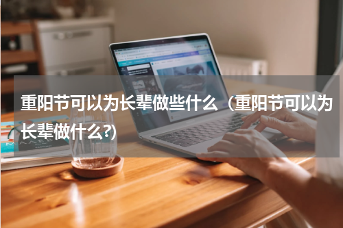 重阳节可以为长辈做些什么（重阳节可以为长辈做什么?）