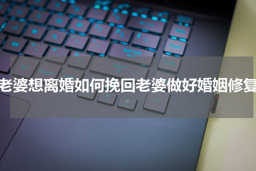 老婆想离婚如何挽回老婆做好婚姻修复