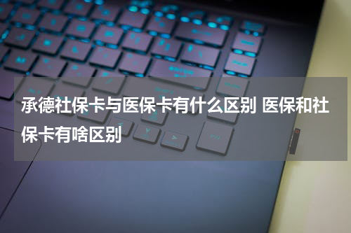 承德社保卡与医保卡有什么区别 医保和社保卡有啥区别