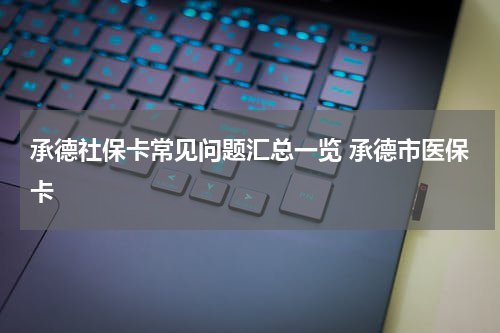 承德社保卡常见问题汇总一览 承德市医保卡