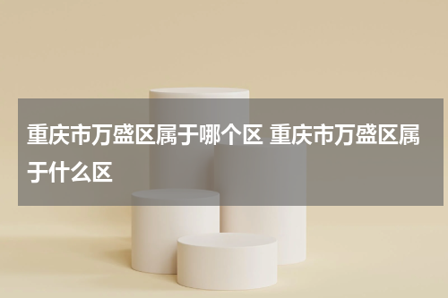 重庆市万盛区属于哪个区 重庆市万盛区属于什么区