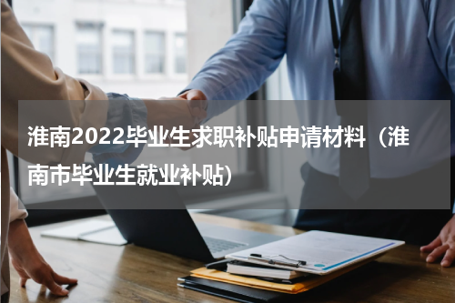淮南2022毕业生求职补贴申请材料（淮南市毕业生就业补贴）