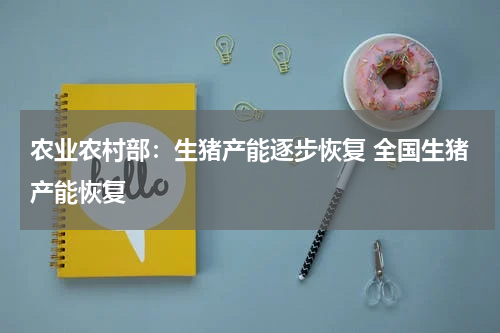 农业农村部：生猪产能逐步恢复 全国生猪产能恢复