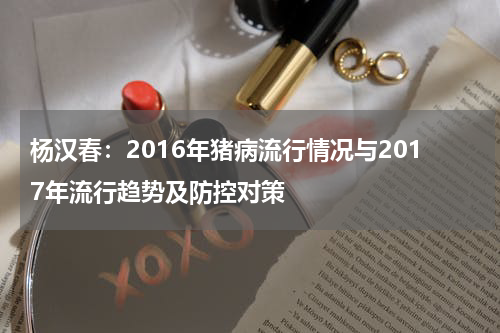 杨汉春：2016年猪病流行情况与2017年流行趋势及防控对策