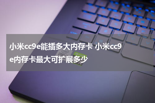 小米cc9e能插多大内存卡 小米cc9e内存卡最大可扩展多少