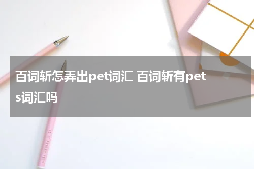 百词斩怎弄出pet词汇 百词斩有pets词汇吗