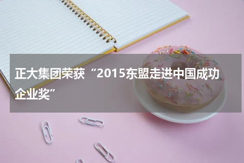 正大集团荣获“2015东盟走进中国成功企业奖”