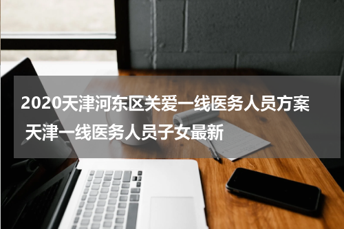 2020天津河东区关爱一线医务人员方案 天津一线医务人员子女最新