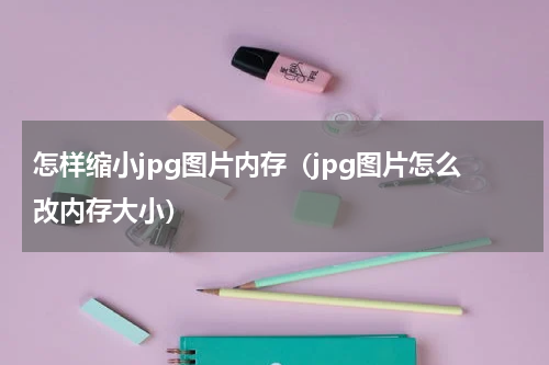 怎样缩小jpg图片内存（jpg图片怎么改内存大小）
