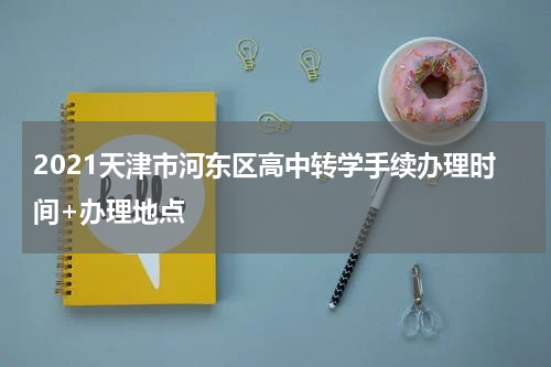 2021天津市河东区高中转学手续办理时间+办理地点