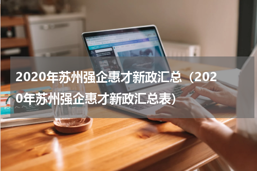 2020年苏州强企惠才新政汇总（2020年苏州强企惠才新政汇总表）