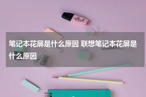 笔记本花屏是什么原因 联想笔记本花屏是什么原因