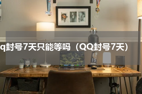 qq封号7天只能等吗（QQ封号7天）