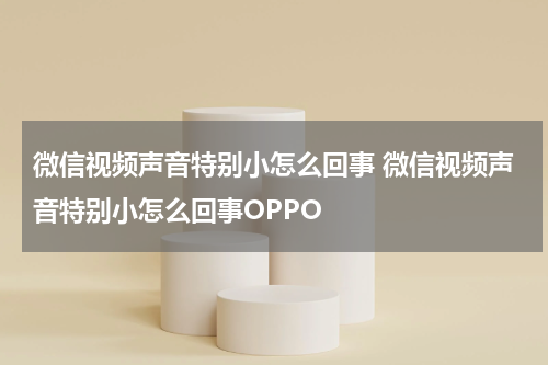 微信视频声音特别小怎么回事 微信视频声音特别小怎么回事OPPO