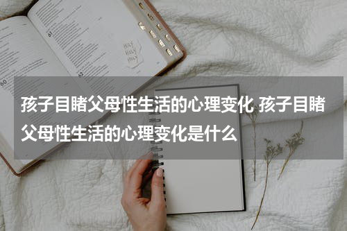 孩子目睹父母性生活的心理变化 孩子目睹父母性生活的心理变化是什么