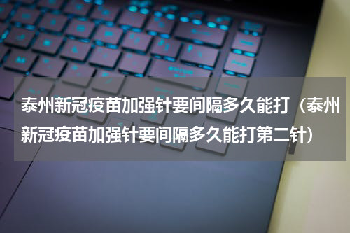 泰州新冠疫苗加强针要间隔多久能打（泰州新冠疫苗加强针要间隔多久能打第二针）