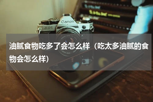油腻食物吃多了会怎么样（吃太多油腻的食物会怎么样）