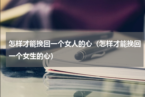 怎样才能挽回一个女人的心（怎样才能挽回一个女生的心）