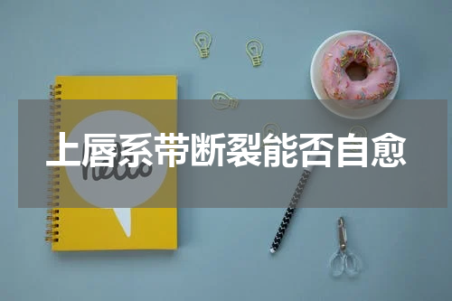 上唇系带断裂能否自愈