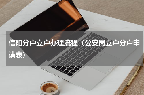 信阳分户立户办理流程（公安局立户分户申请表）