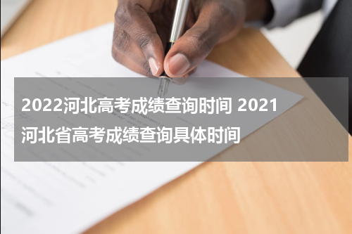 2022河北高考成绩查询时间 2021河北省高考成绩查询具体时间