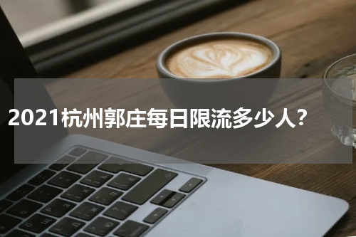 2021杭州郭庄每日限流多少人？