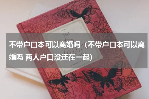 不带户口本可以离婚吗（不带户口本可以离婚吗 两人户口没迁在一起）