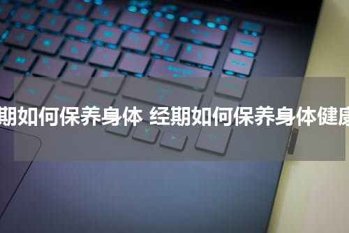 经期如何保养身体 经期如何保养身体健康