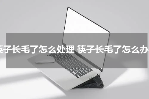 筷子长毛了怎么处理 筷子长毛了怎么办