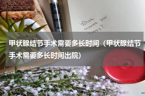 甲状腺结节手术需要多长时间（甲状腺结节手术需要多长时间出院）