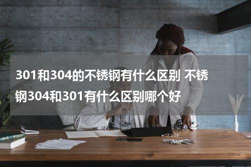 301和304的不锈钢有什么区别 不锈钢304和301有什么区别哪个好