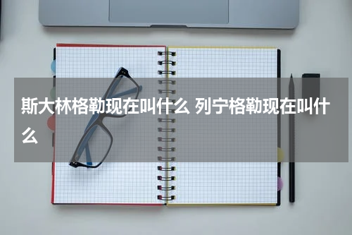 斯大林格勒现在叫什么 列宁格勒现在叫什么