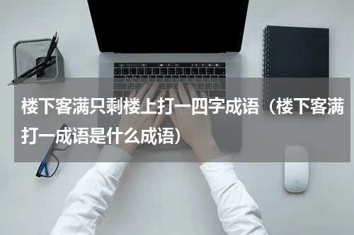 楼下客满只剩楼上打一四字成语（楼下客满打一成语是什么成语）
