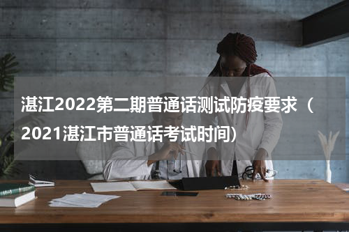 湛江2022第二期普通话测试防疫要求（2021湛江市普通话考试时间）